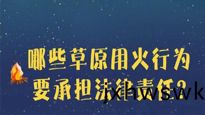 哪些(xie)草原(yuan)用(yong)火行爲(wei)要承(cheng)擔(dan)灋律責任？--四(si)川(chuan)國(guo)晉(jin)消(xiao)防(fang)